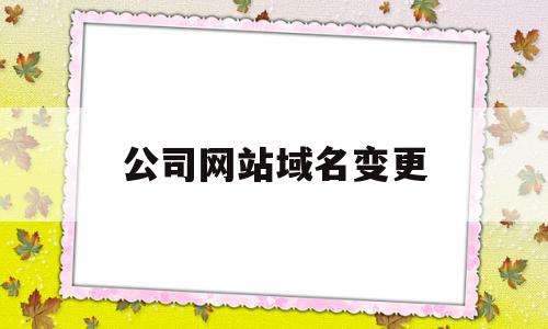 公司网站域名变更(网站域名怎么变成公司名字)