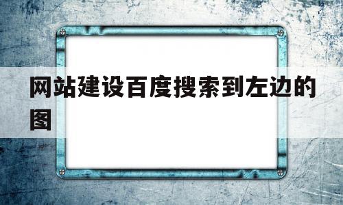 网站建设百度搜索到左边的图(百度页面搜索网址右上角框怎么设置)