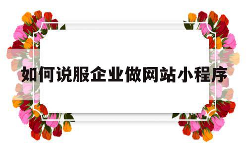 如何说服企业做网站小程序(如何说服企业做网站小程序运营),如何说服企业做网站小程序(如何说服企业做网站小程序运营),如何说服企业做网站小程序,信息,模板,微信,第1张