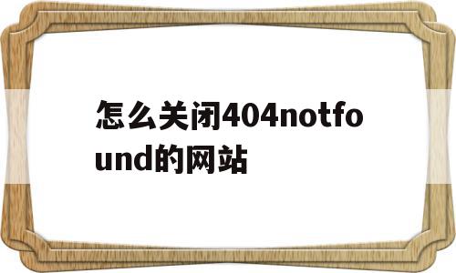 包含怎么关闭404notfound的网站的词条,怎么关闭404notfound的网站,信息,浏览器,html,第1张 包含怎么关闭404notfound的网站的词条,包含怎么关闭404notfound的网站的词条,怎么关闭404notfound的网站,信息,浏览器,html,第1张