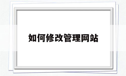 如何修改管理网站(管理员修改网站的参数,会对网站的搜效果产生什么影响),如何修改管理网站,信息,模板,账号,第1张 如何修改管理网站(管理员修改网站的参数,会对网站的搜效果产生什么影响),如何修改管理网站(管理员修改网站的参数,会对网站的搜效果产生什么影响),如何修改管理网站,信息,模板,账号,第1张
