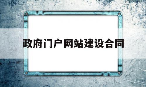 政府门户网站建设合同(网站建设合同属于什么合同类型)