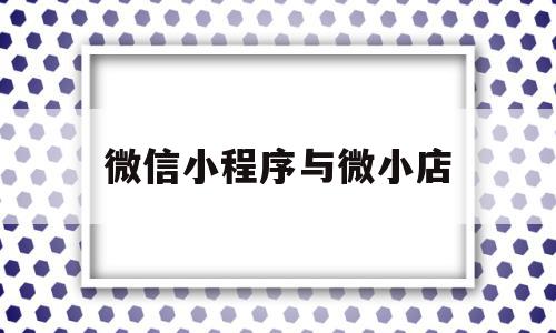 微信小程序与微小店(小程序和微店)