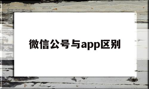 微信公号与app区别(微信公众号和app),微信公号与app区别(微信公众号和app),微信公号与app区别,信息,微信,账号,第1张