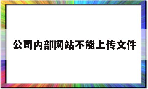 公司内部网站不能上传文件(公司内部网站不能上传文件怎么办),公司内部网站不能上传文件(公司内部网站不能上传文件怎么办),公司内部网站不能上传文件,信息,营销,html,第1张