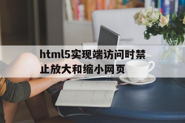 html5实现端访问时禁止放大和缩小网页的简单介绍,html5实现端访问时禁止放大和缩小网页的简单介绍,html5实现端访问时禁止放大和缩小网页,营销,浏览器,APP,第1张
