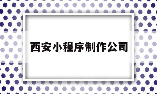 西安小程序制作公司(西安微信小程序制作公司),西安小程序制作公司(西安微信小程序制作公司),西安小程序制作公司,信息,微信,APP,第1张