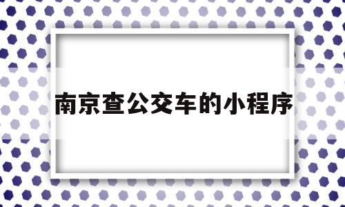 南京查公交车的小程序(南京可以查公交到哪的软件叫什么),南京查公交车的小程序(南京可以查公交到哪的软件叫什么),南京查公交车的小程序,信息,微信,小程序,第1张