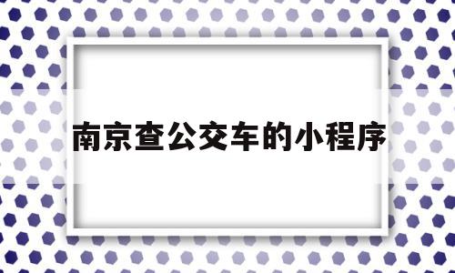 南京查公交车的小程序(南京可以查公交到哪的软件叫什么)