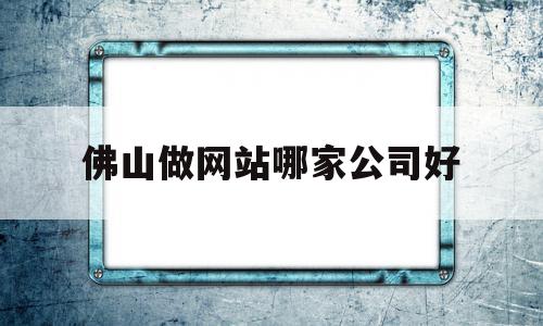 佛山做网站哪家公司好(佛山网站制作公司),佛山做网站哪家公司好(佛山网站制作公司),佛山做网站哪家公司好,模板,营销,APP,第1张