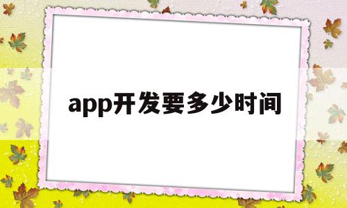 app开发要多少时间(app开发多少钱一个月),app开发要多少时间(app开发多少钱一个月),app开发要多少时间,文章,APP,免费,第1张