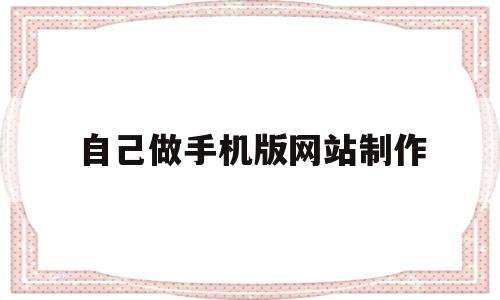 自己做手机版网站制作(手机制作网站制作app),自己做手机版网站制作(手机制作网站制作app),自己做手机版网站制作,信息,模板,视频,第1张