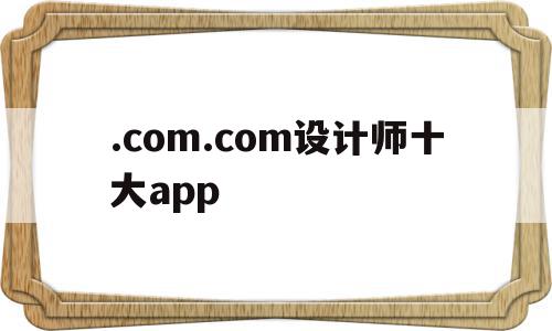 .com.com设计师十大app(设计师网站推荐),.com.com设计师十大app,模板,文章,视频,第1张 .com.com设计师十大app(设计师网站推荐),.com.com设计师十大app(设计师网站推荐),.com.com设计师十大app,模板,文章,视频,第1张