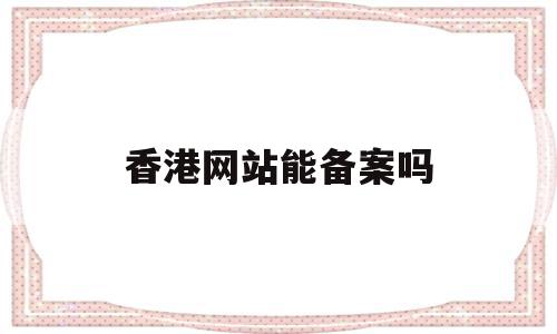 香港网站能备案吗(香港网站需要大陆icp备案吗),香港网站能备案吗(香港网站需要大陆icp备案吗),香港网站能备案吗,模板,百度,文章,第1张