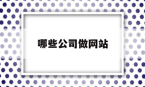 哪些公司做网站(做网站哪家公司比较好而且不贵),哪些公司做网站(做网站哪家公司比较好而且不贵),哪些公司做网站,信息,百度,科技,第1张