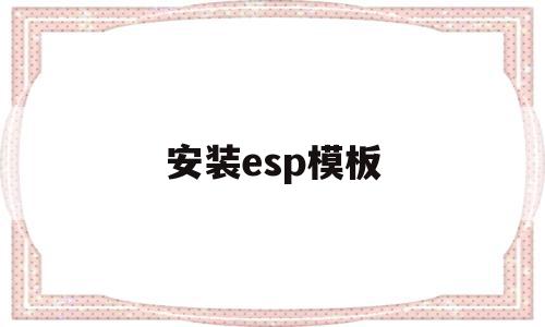 安装esp模板(esp插件安装),安装esp模板,模板,科技,高级,第1张 安装esp模板(esp插件安装),安装esp模板(esp插件安装),安装esp模板,模板,科技,高级,第1张
