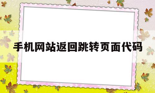 手机网站返回跳转页面代码(手机网站返回跳转页面代码怎么设置),手机网站返回跳转页面代码,浏览器,html,java,第1张 手机网站返回跳转页面代码(手机网站返回跳转页面代码怎么设置),手机网站返回跳转页面代码(手机网站返回跳转页面代码怎么设置),手机网站返回跳转页面代码,浏览器,html,java,第1张