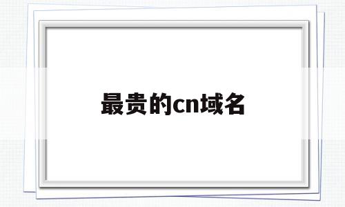 最贵的cn域名(最便宜的顶级域名),最贵的cn域名,信息,免费,网站建设,第1张 最贵的cn域名(最便宜的顶级域名),最贵的cn域名(最便宜的顶级域名),最贵的cn域名,信息,免费,网站建设,第1张