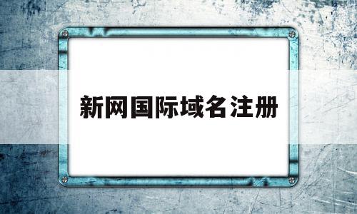 新网国际域名注册(新网国际域名注册流程),新网国际域名注册,信息,百度,账号,第1张 新网国际域名注册(新网国际域名注册流程),新网国际域名注册(新网国际域名注册流程),新网国际域名注册,信息,百度,账号,第1张