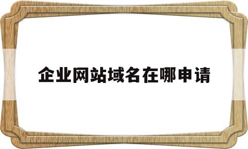 企业网站域名在哪申请(企业注册网址域名),企业网站域名在哪申请(企业注册网址域名),企业网站域名在哪申请,html,网站建设,域名注册,第1张