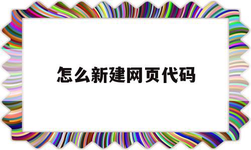 怎么新建网页代码(网站创建代码),怎么新建网页代码(网站创建代码),怎么新建网页代码,信息,模板,微信,第1张