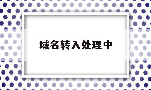 域名转入处理中(域名转入后多久可以转出)