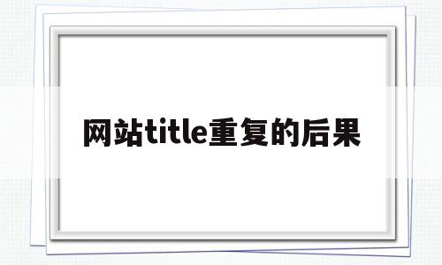 网站title重复的后果的简单介绍,网站title重复的后果的简单介绍,网站title重复的后果,文章,排名,关键词,第1张