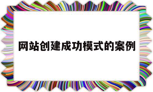 网站创建成功模式的案例(网站的创建流程包括哪些步骤简述每个步骤的操作内容)