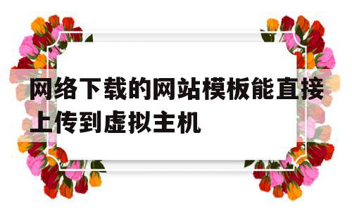 网络下载的网站模板能直接上传到虚拟主机(网络下载的网站模板能直接上传到虚拟主机上吗),网络下载的网站模板能直接上传到虚拟主机(网络下载的网站模板能直接上传到虚拟主机上吗),网络下载的网站模板能直接上传到虚拟主机,信息,模板,百度,第1张
