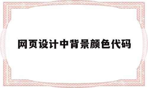 网页设计中背景颜色代码(网页设计中背景颜色代码怎么写)