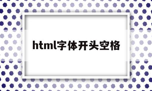 html字体开头空格(html文字开头怎么空两格),html字体开头空格(html文字开头怎么空两格),html字体开头空格,html,高级,html文字,第1张