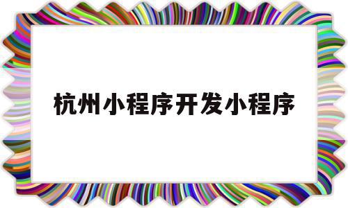 杭州小程序开发小程序(杭州小程序开发小程序公司)