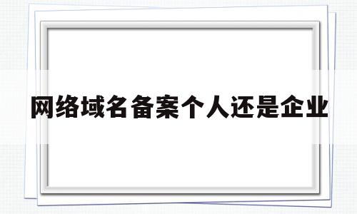 网络域名备案个人还是企业(个人域名备案和企业域名备案的区别),网络域名备案个人还是企业(个人域名备案和企业域名备案的区别),网络域名备案个人还是企业,信息,浏览器,查询网,第1张