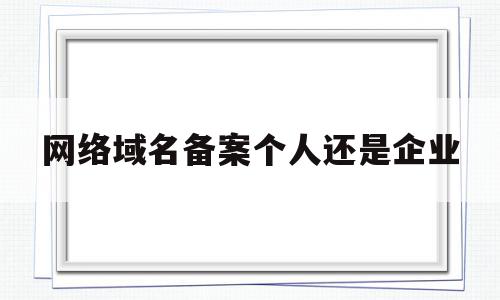 网络域名备案个人还是企业(个人域名备案和企业域名备案的区别)