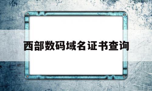 西部数码域名证书查询的简单介绍,西部数码域名证书查询,信息,百度,账号,第1张 西部数码域名证书查询的简单介绍,西部数码域名证书查询的简单介绍,西部数码域名证书查询,信息,百度,账号,第1张