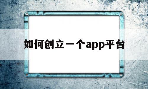 如何创立一个app平台(创立一个app平台怎么弄),如何创立一个app平台,信息,模板,百度,第1张 如何创立一个app平台(创立一个app平台怎么弄),如何创立一个app平台(创立一个app平台怎么弄),如何创立一个app平台,信息,模板,百度,第1张