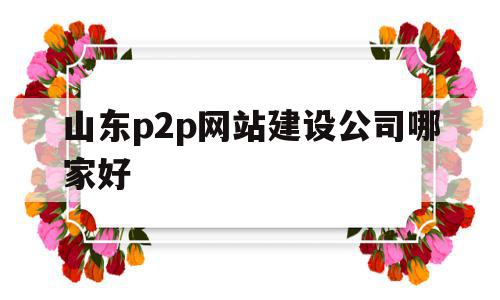 山东p2p网站建设公司哪家好(山东p2p网站建设公司哪家好些),山东p2p网站建设公司哪家好(山东p2p网站建设公司哪家好些),山东p2p网站建设公司哪家好,信息,模板,百度,第1张
