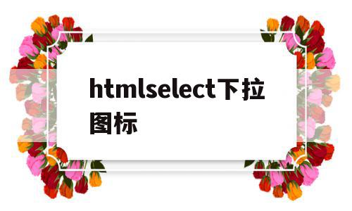 htmlselect下拉图标的简单介绍,htmlselect下拉图标,html,java,91,第1张 htmlselect下拉图标的简单介绍,htmlselect下拉图标的简单介绍,htmlselect下拉图标,html,java,91,第1张