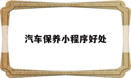 汽车保养小程序好处(轿车保养app),汽车保养小程序好处(轿车保养app),汽车保养小程序好处,视频,微信,APP,第1张
