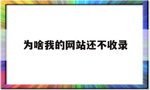 为啥我的网站还不收录(网站不收录内页是什么原因)