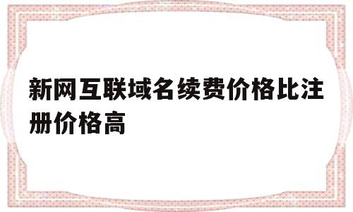 新网互联域名续费价格比注册价格高(新网互联域名续费价格比注册价格高吗),新网互联域名续费价格比注册价格高(新网互联域名续费价格比注册价格高吗),新网互联域名续费价格比注册价格高,信息,免费,app,第1张
