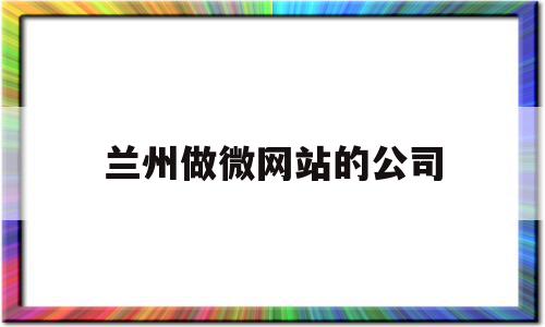 兰州做微网站的公司(兰州网站运营)