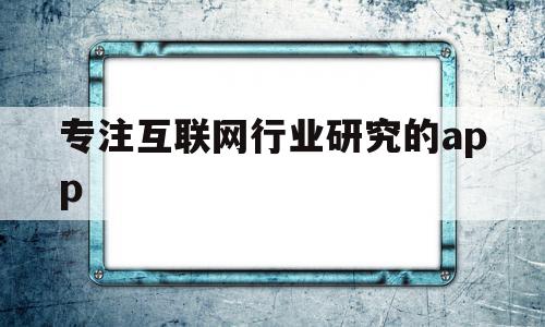 专注互联网行业研究的app(互联网行业相关的软件),专注互联网行业研究的app(互联网行业相关的软件),专注互联网行业研究的app,信息,百度,文章,第1张
