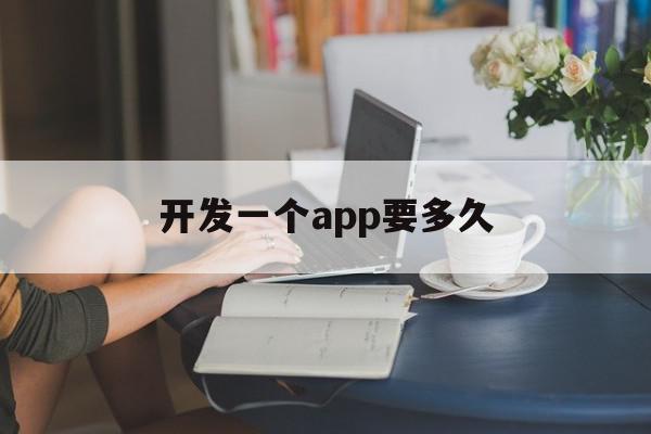 开发一个app要多久(开发一款app需要多久)