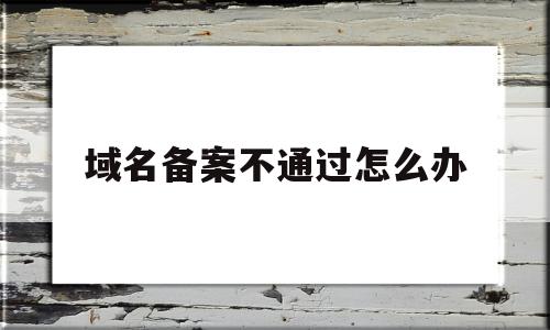 域名备案不通过怎么办(域名备案未通过),域名备案不通过怎么办(域名备案未通过),域名备案不通过怎么办,信息,微信,账号,第1张