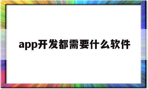 app开发都需要什么软件(app开发需要的软件)