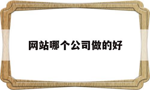 网站哪个公司做的好(哪个网络公司做网站做得好),网站哪个公司做的好,信息,模板,百度,第1张 网站哪个公司做的好(哪个网络公司做网站做得好),网站哪个公司做的好(哪个网络公司做网站做得好),网站哪个公司做的好,信息,模板,百度,第1张