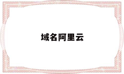 域名阿里云(域名阿里云注册),域名阿里云,信息,百度,域名注册,第1张 域名阿里云(域名阿里云注册),域名阿里云(域名阿里云注册),域名阿里云,信息,百度,域名注册,第1张
