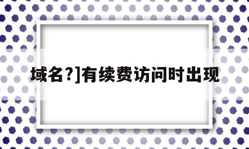 域名?]有续费访问时出现(域名续费后多久网页可以正常打开),域名?]有续费访问时出现(域名续费后多久网页可以正常打开),域名?]有续费访问时出现,信息,百度,浏览器,第1张