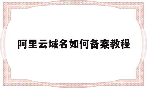 阿里云域名如何备案教程(阿里云app域名备案申请教程),阿里云域名如何备案教程,信息,账号,浏览器,第1张 阿里云域名如何备案教程(阿里云app域名备案申请教程),阿里云域名如何备案教程(阿里云app域名备案申请教程),阿里云域名如何备案教程,信息,账号,浏览器,第1张